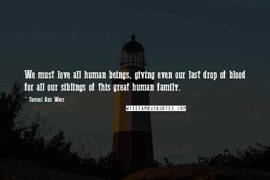 Samael Aun Weor Quotes: We must love all human beings, giving even our last drop of blood for all our siblings of this great human family.