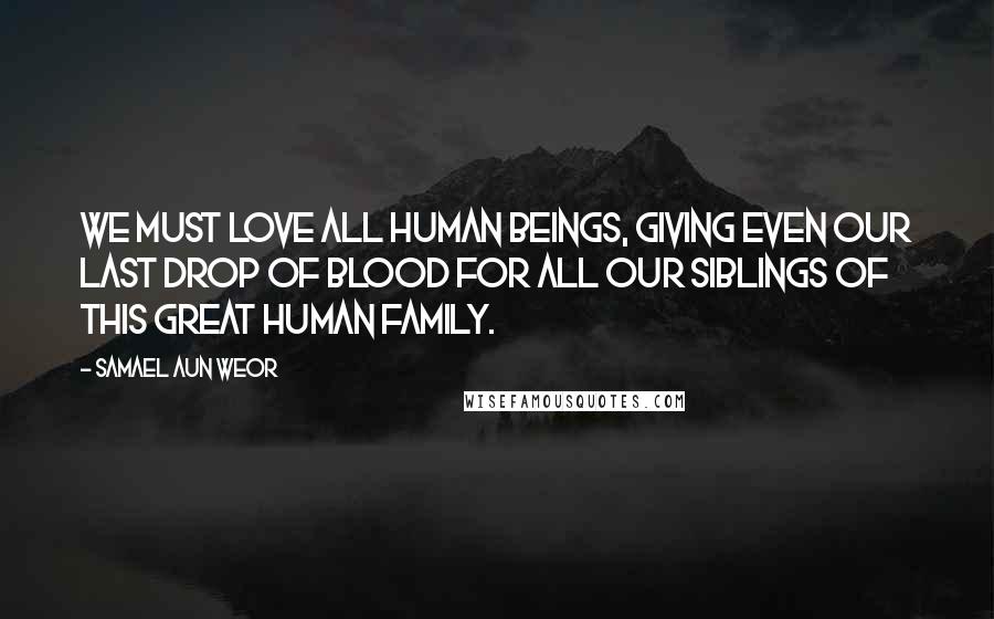 Samael Aun Weor Quotes: We must love all human beings, giving even our last drop of blood for all our siblings of this great human family.