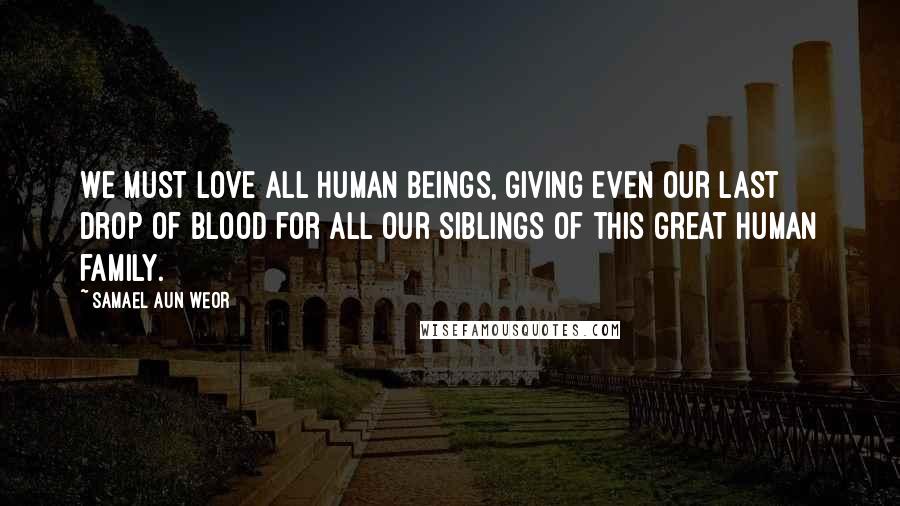 Samael Aun Weor Quotes: We must love all human beings, giving even our last drop of blood for all our siblings of this great human family.