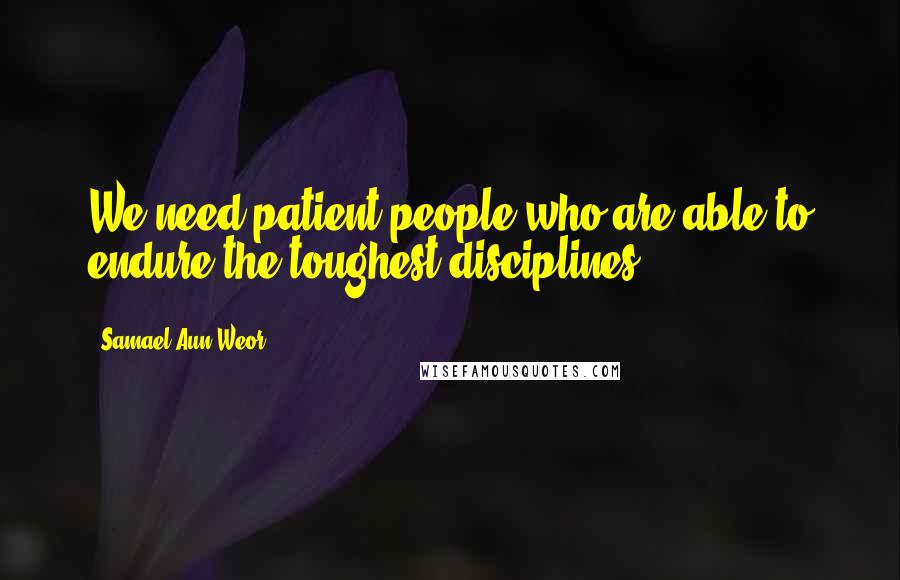 Samael Aun Weor Quotes: We need patient people who are able to endure the toughest disciplines.