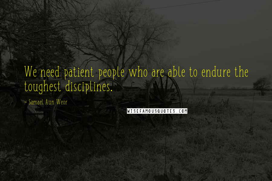 Samael Aun Weor Quotes: We need patient people who are able to endure the toughest disciplines.