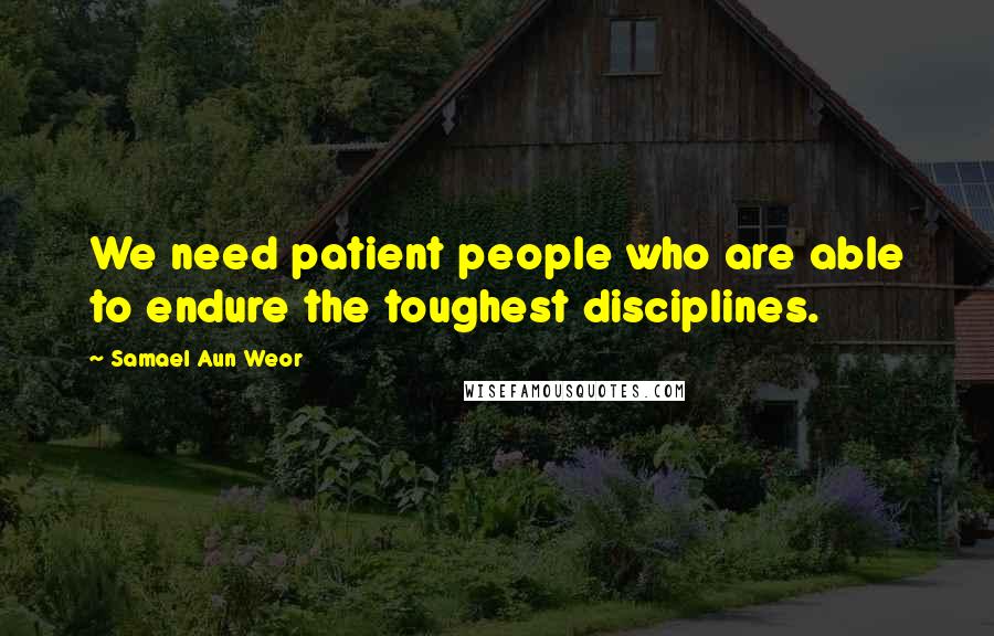 Samael Aun Weor Quotes: We need patient people who are able to endure the toughest disciplines.