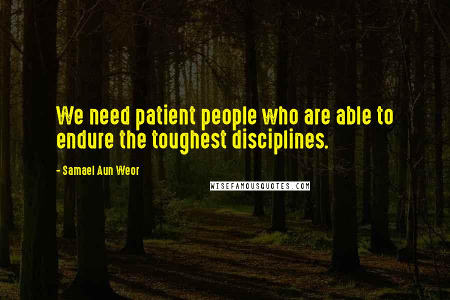 Samael Aun Weor Quotes: We need patient people who are able to endure the toughest disciplines.