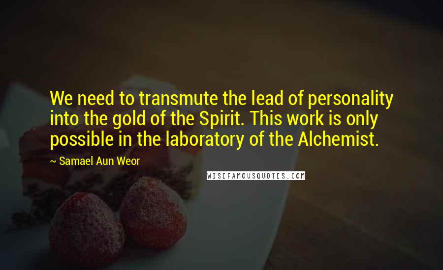 Samael Aun Weor Quotes: We need to transmute the lead of personality into the gold of the Spirit. This work is only possible in the laboratory of the Alchemist.