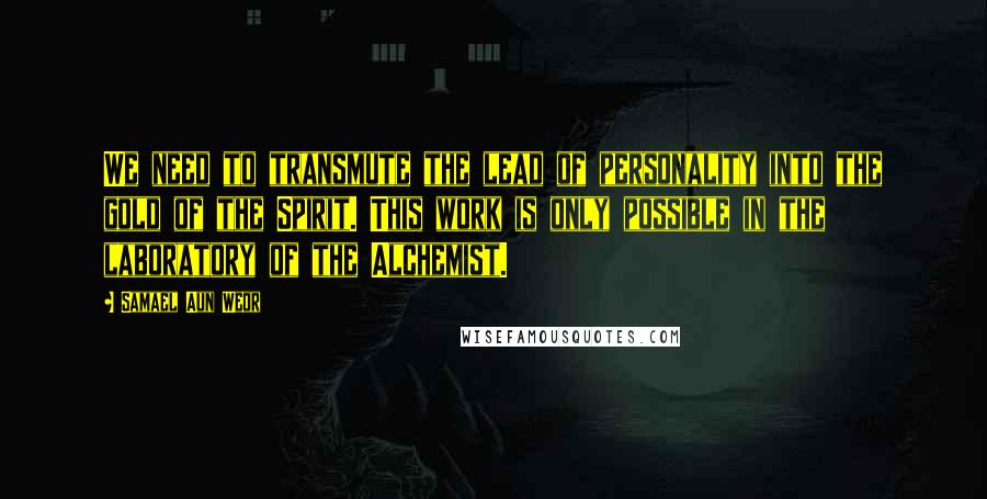 Samael Aun Weor Quotes: We need to transmute the lead of personality into the gold of the Spirit. This work is only possible in the laboratory of the Alchemist.