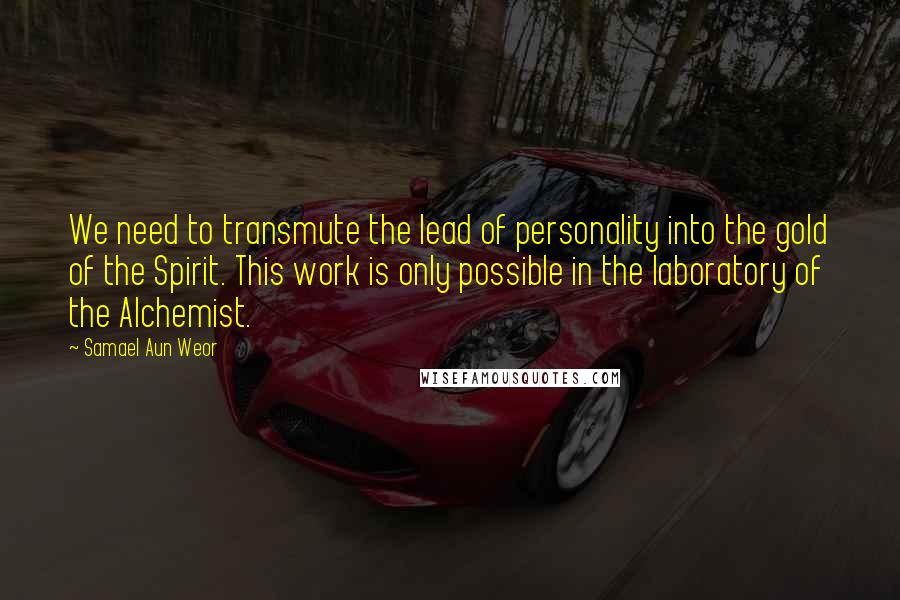 Samael Aun Weor Quotes: We need to transmute the lead of personality into the gold of the Spirit. This work is only possible in the laboratory of the Alchemist.