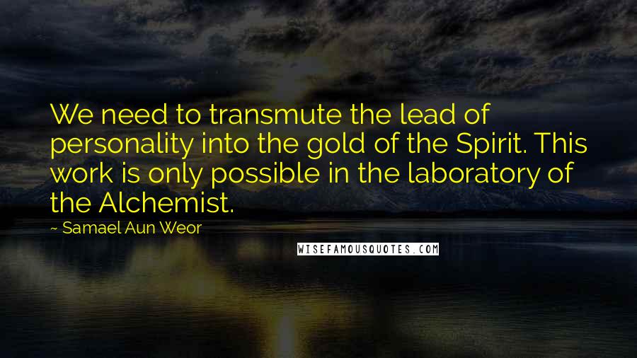 Samael Aun Weor Quotes: We need to transmute the lead of personality into the gold of the Spirit. This work is only possible in the laboratory of the Alchemist.