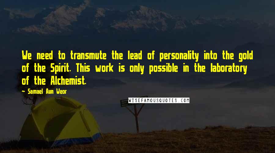 Samael Aun Weor Quotes: We need to transmute the lead of personality into the gold of the Spirit. This work is only possible in the laboratory of the Alchemist.