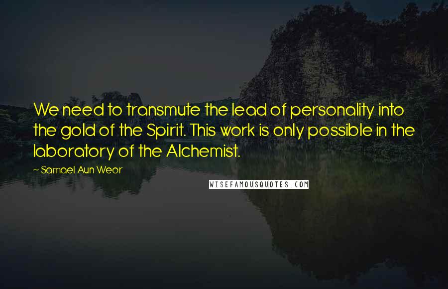 Samael Aun Weor Quotes: We need to transmute the lead of personality into the gold of the Spirit. This work is only possible in the laboratory of the Alchemist.