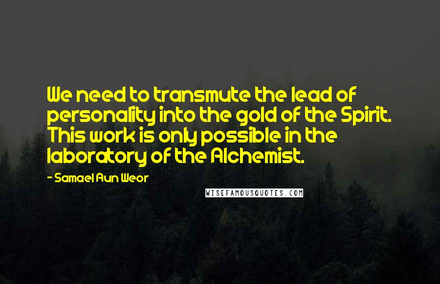 Samael Aun Weor Quotes: We need to transmute the lead of personality into the gold of the Spirit. This work is only possible in the laboratory of the Alchemist.