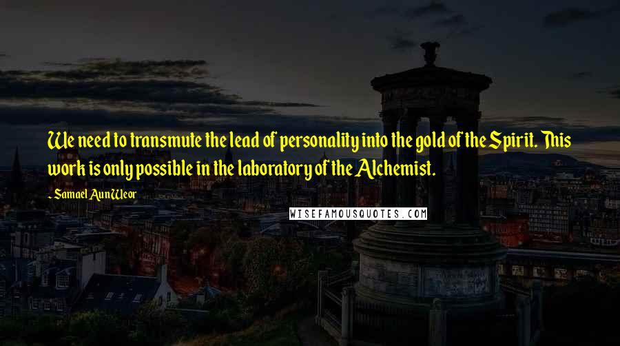 Samael Aun Weor Quotes: We need to transmute the lead of personality into the gold of the Spirit. This work is only possible in the laboratory of the Alchemist.