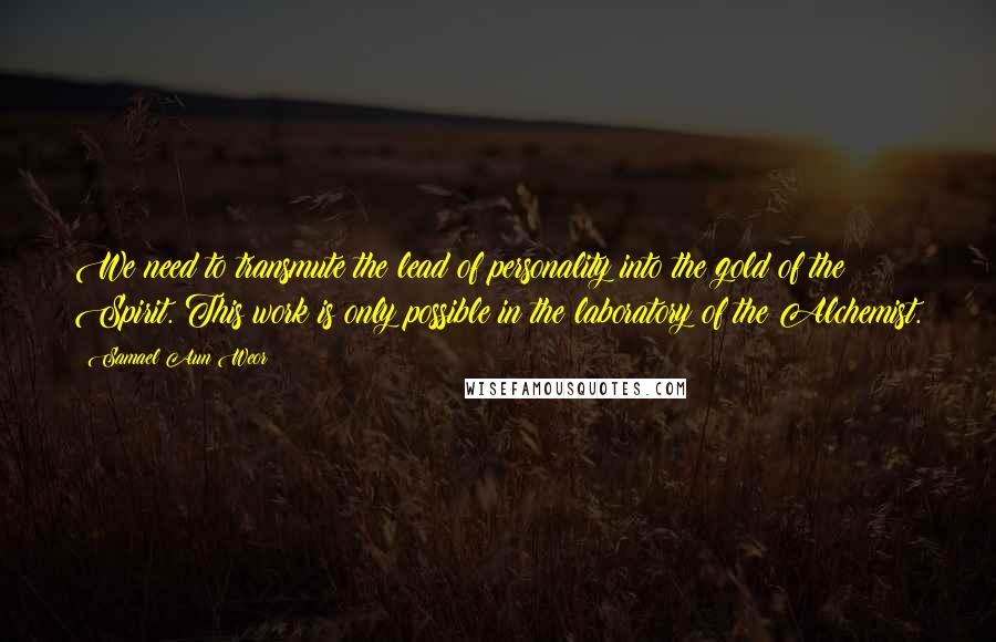 Samael Aun Weor Quotes: We need to transmute the lead of personality into the gold of the Spirit. This work is only possible in the laboratory of the Alchemist.