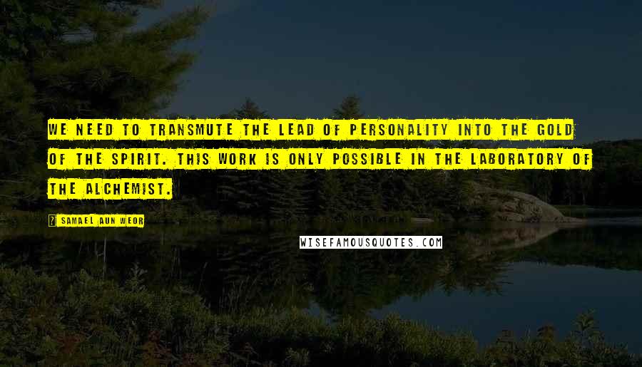 Samael Aun Weor Quotes: We need to transmute the lead of personality into the gold of the Spirit. This work is only possible in the laboratory of the Alchemist.