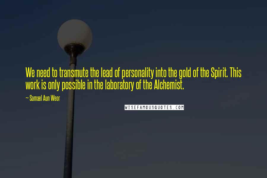 Samael Aun Weor Quotes: We need to transmute the lead of personality into the gold of the Spirit. This work is only possible in the laboratory of the Alchemist.
