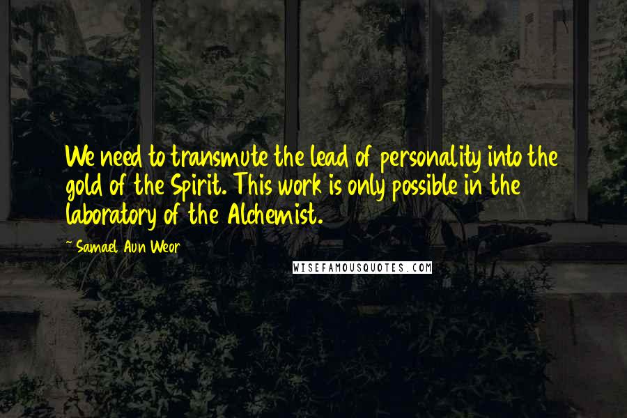 Samael Aun Weor Quotes: We need to transmute the lead of personality into the gold of the Spirit. This work is only possible in the laboratory of the Alchemist.