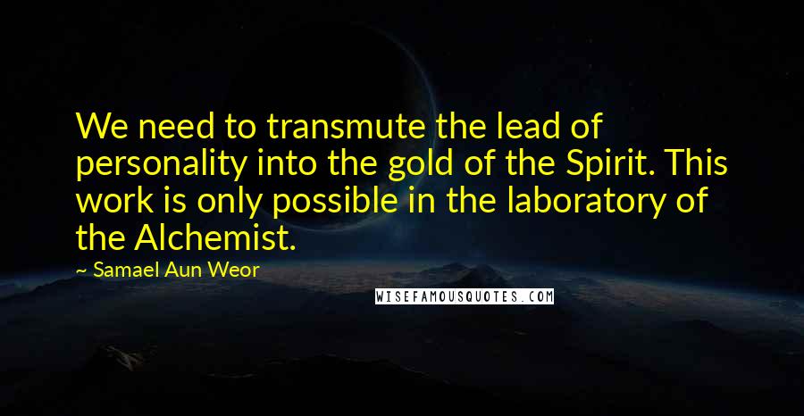 Samael Aun Weor Quotes: We need to transmute the lead of personality into the gold of the Spirit. This work is only possible in the laboratory of the Alchemist.