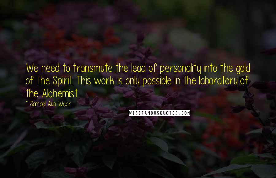 Samael Aun Weor Quotes: We need to transmute the lead of personality into the gold of the Spirit. This work is only possible in the laboratory of the Alchemist.