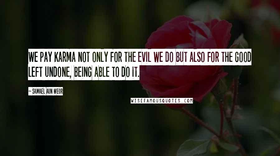 Samael Aun Weor Quotes: We pay Karma not only for the evil we do but also for the good left undone, being able to do it.