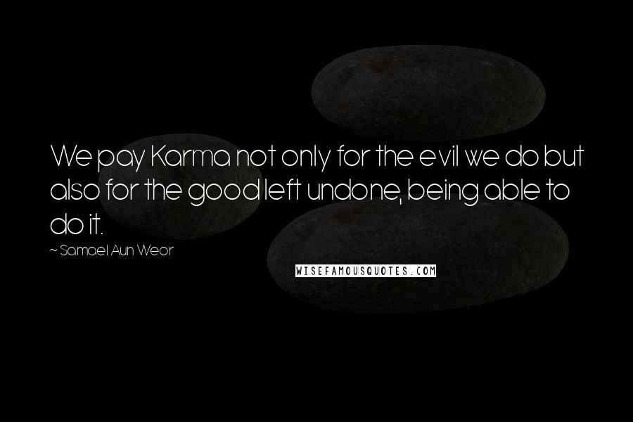 Samael Aun Weor Quotes: We pay Karma not only for the evil we do but also for the good left undone, being able to do it.