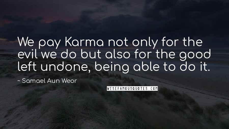 Samael Aun Weor Quotes: We pay Karma not only for the evil we do but also for the good left undone, being able to do it.