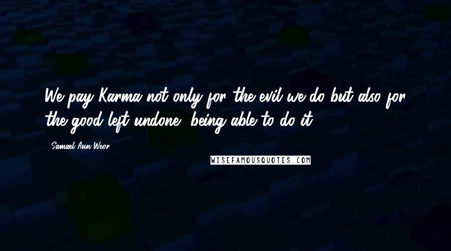 Samael Aun Weor Quotes: We pay Karma not only for the evil we do but also for the good left undone, being able to do it.