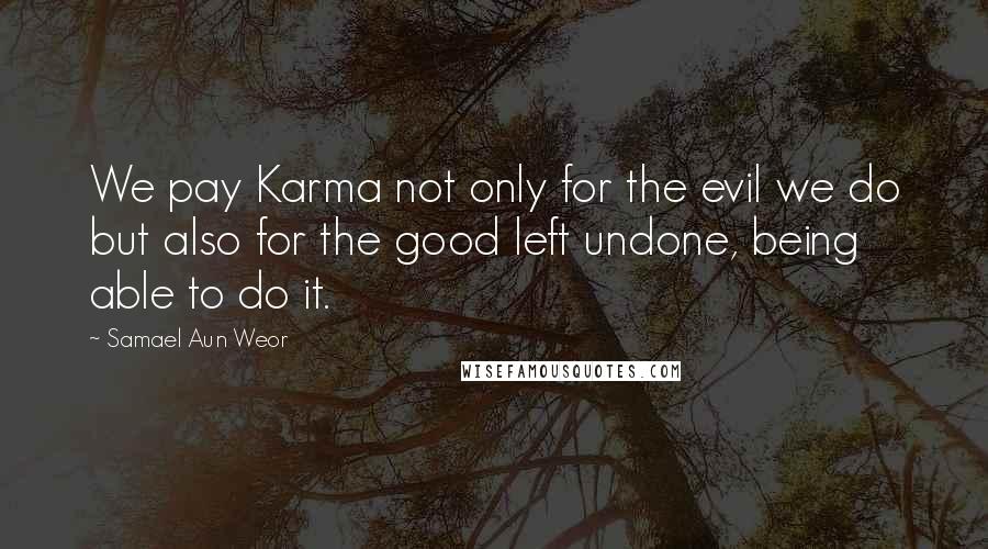 Samael Aun Weor Quotes: We pay Karma not only for the evil we do but also for the good left undone, being able to do it.