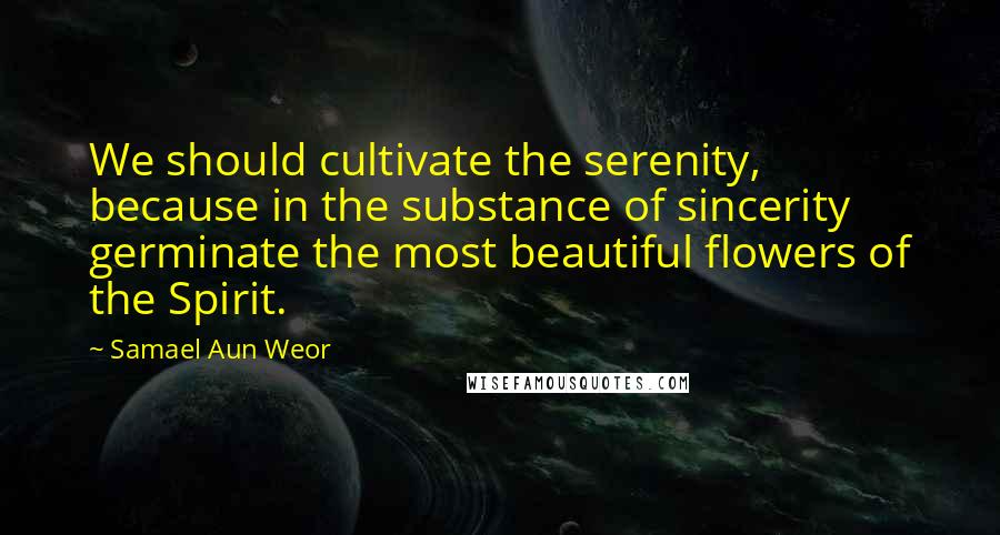 Samael Aun Weor Quotes: We should cultivate the serenity, because in the substance of sincerity germinate the most beautiful flowers of the Spirit.