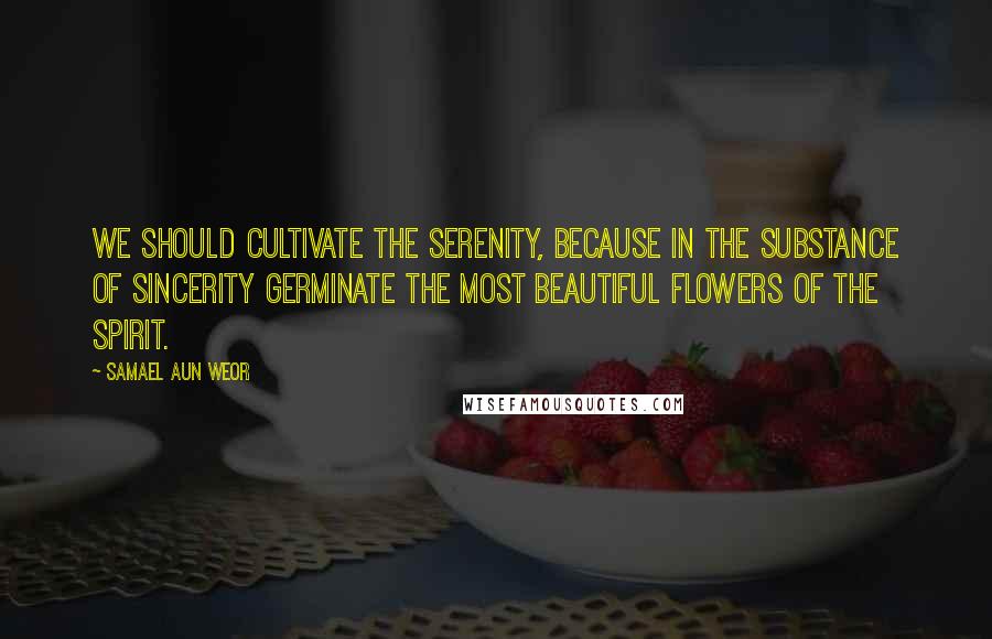 Samael Aun Weor Quotes: We should cultivate the serenity, because in the substance of sincerity germinate the most beautiful flowers of the Spirit.