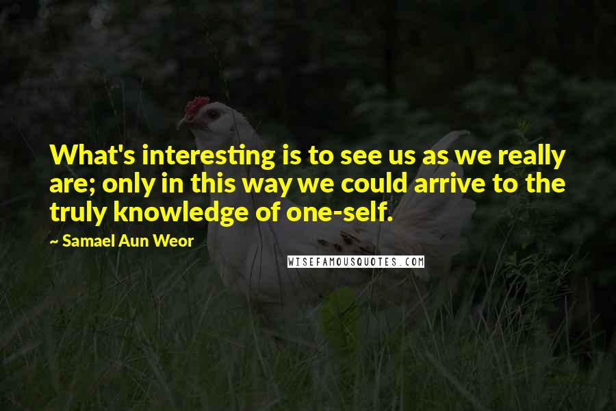 Samael Aun Weor Quotes: What's interesting is to see us as we really are; only in this way we could arrive to the truly knowledge of one-self.