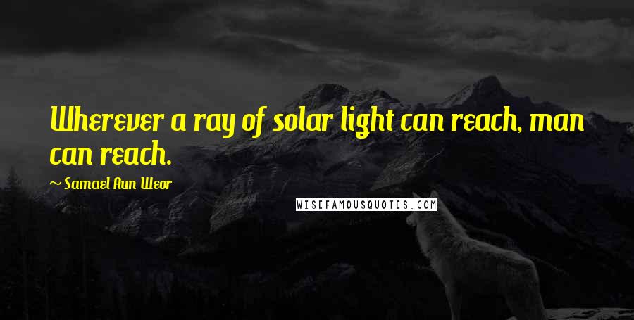 Samael Aun Weor Quotes: Wherever a ray of solar light can reach, man can reach.