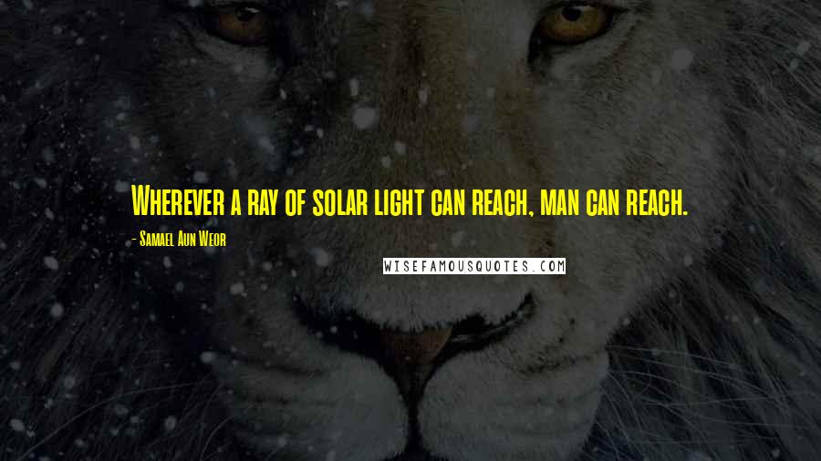 Samael Aun Weor Quotes: Wherever a ray of solar light can reach, man can reach.