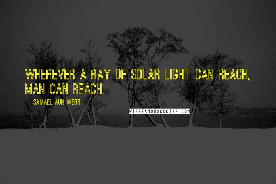 Samael Aun Weor Quotes: Wherever a ray of solar light can reach, man can reach.