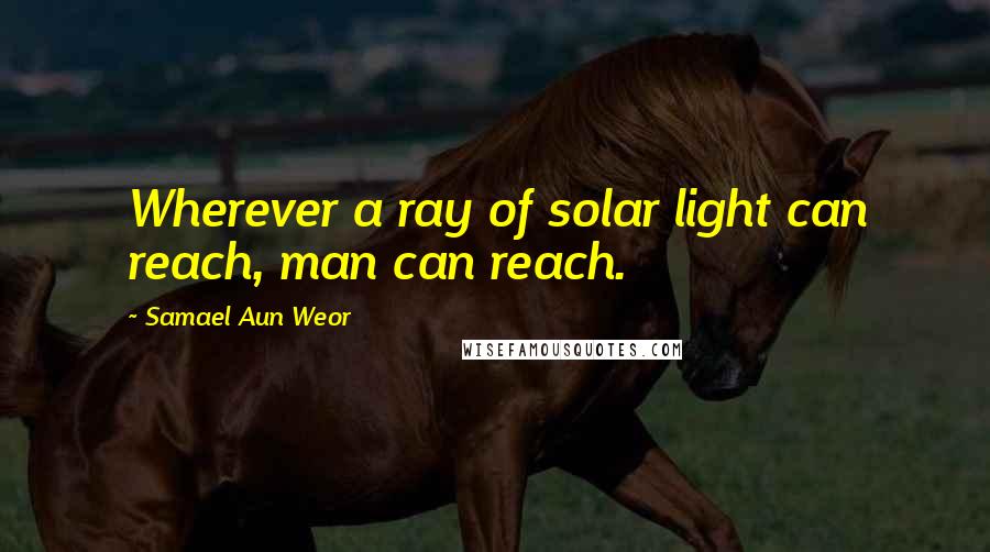 Samael Aun Weor Quotes: Wherever a ray of solar light can reach, man can reach.