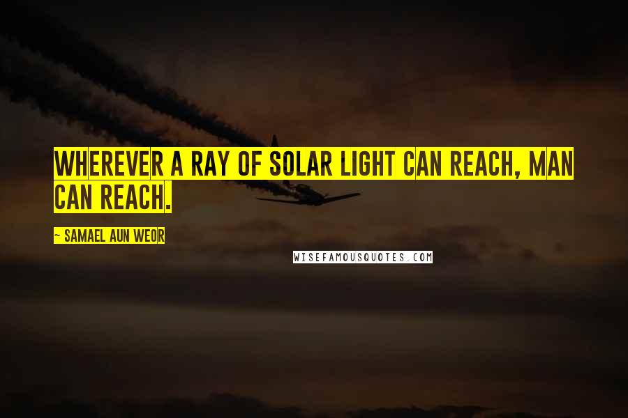 Samael Aun Weor Quotes: Wherever a ray of solar light can reach, man can reach.