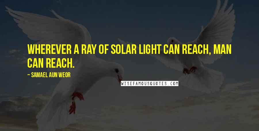 Samael Aun Weor Quotes: Wherever a ray of solar light can reach, man can reach.