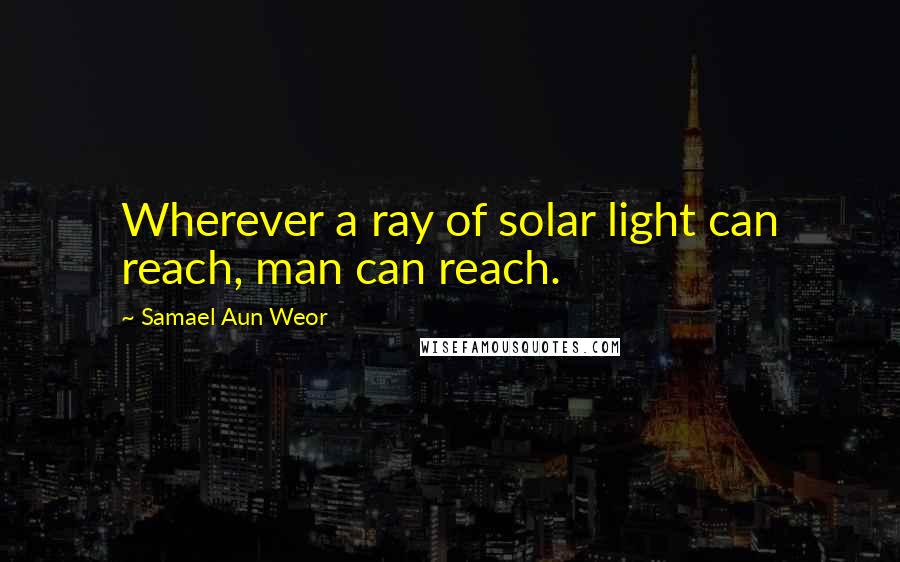 Samael Aun Weor Quotes: Wherever a ray of solar light can reach, man can reach.