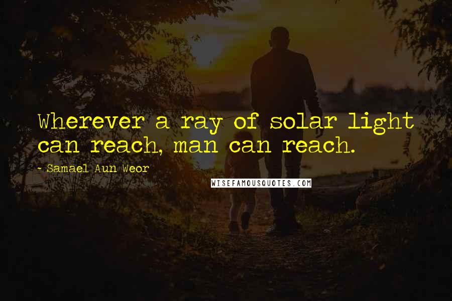 Samael Aun Weor Quotes: Wherever a ray of solar light can reach, man can reach.