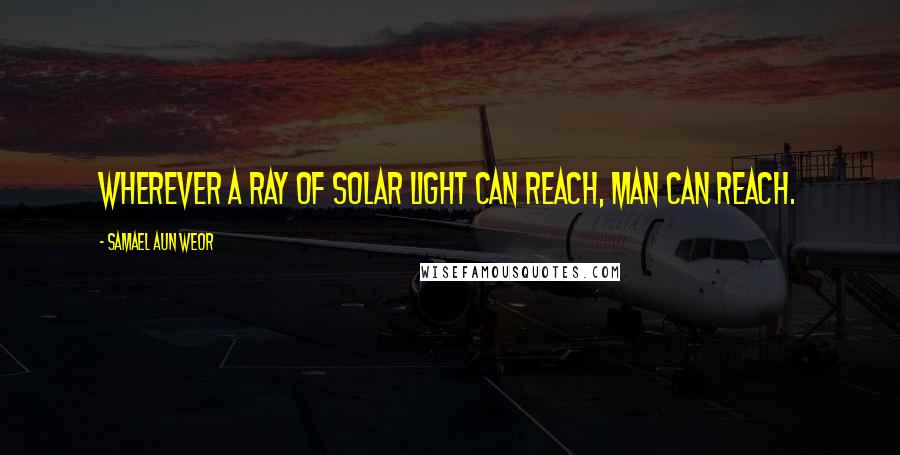 Samael Aun Weor Quotes: Wherever a ray of solar light can reach, man can reach.