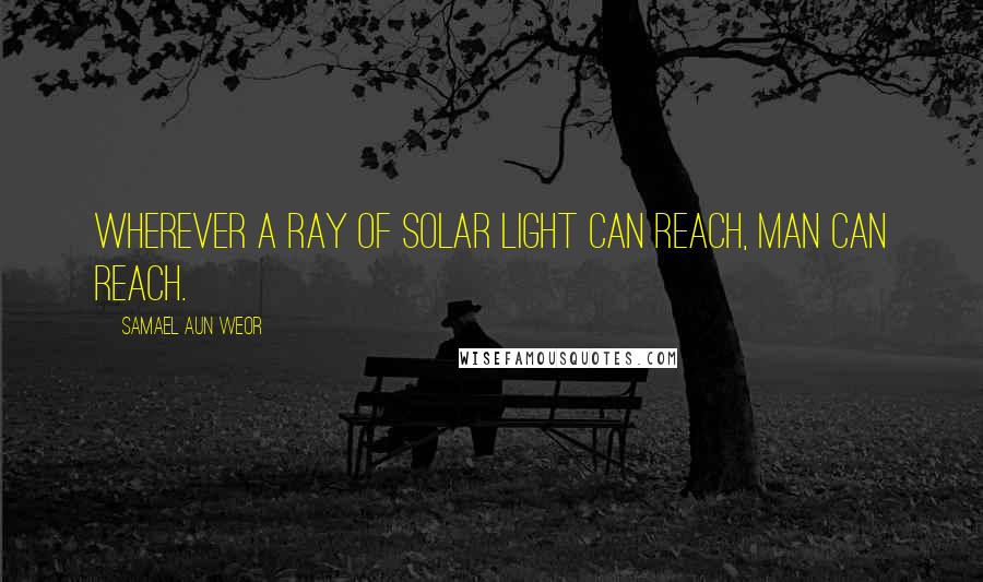 Samael Aun Weor Quotes: Wherever a ray of solar light can reach, man can reach.