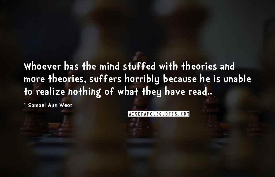 Samael Aun Weor Quotes: Whoever has the mind stuffed with theories and more theories, suffers horribly because he is unable to realize nothing of what they have read..