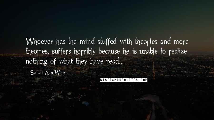 Samael Aun Weor Quotes: Whoever has the mind stuffed with theories and more theories, suffers horribly because he is unable to realize nothing of what they have read..