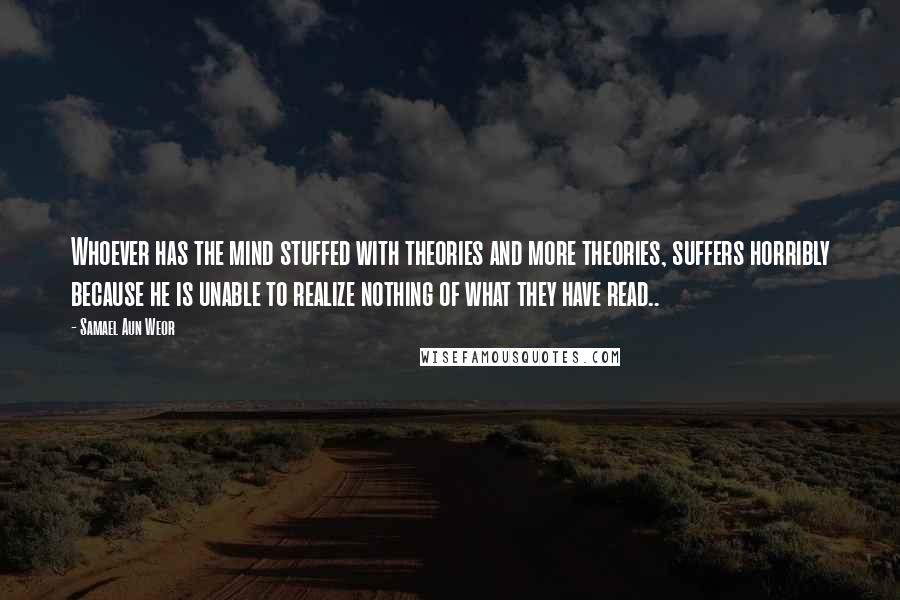 Samael Aun Weor Quotes: Whoever has the mind stuffed with theories and more theories, suffers horribly because he is unable to realize nothing of what they have read..