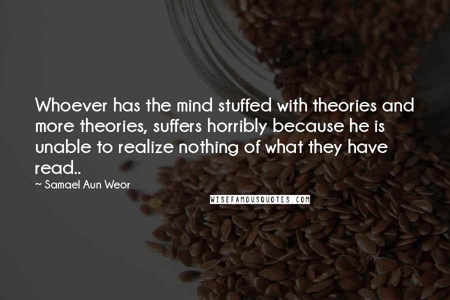 Samael Aun Weor Quotes: Whoever has the mind stuffed with theories and more theories, suffers horribly because he is unable to realize nothing of what they have read..