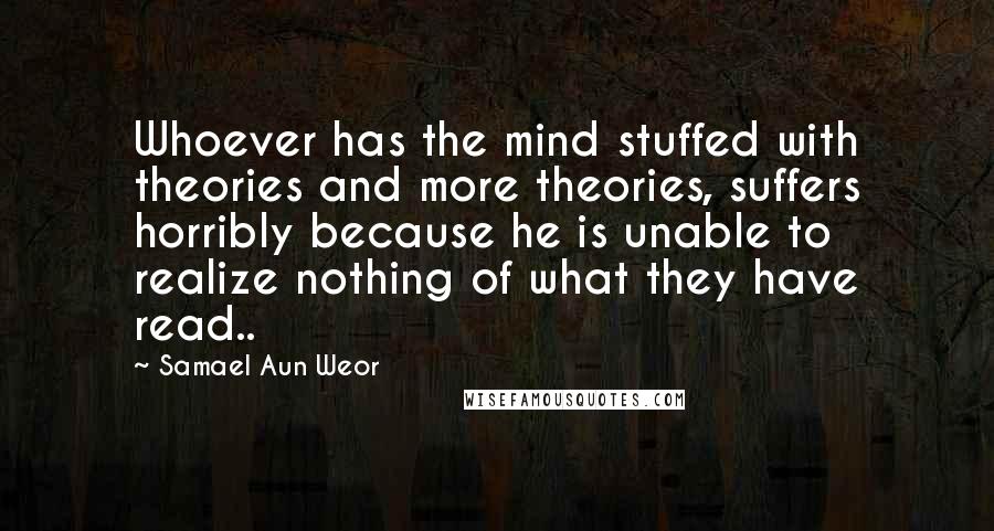 Samael Aun Weor Quotes: Whoever has the mind stuffed with theories and more theories, suffers horribly because he is unable to realize nothing of what they have read..