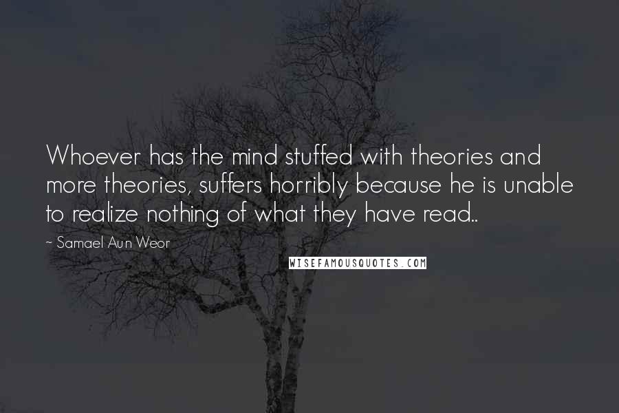 Samael Aun Weor Quotes: Whoever has the mind stuffed with theories and more theories, suffers horribly because he is unable to realize nothing of what they have read..