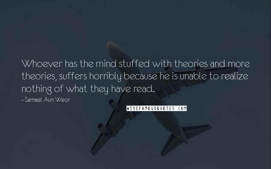 Samael Aun Weor Quotes: Whoever has the mind stuffed with theories and more theories, suffers horribly because he is unable to realize nothing of what they have read..