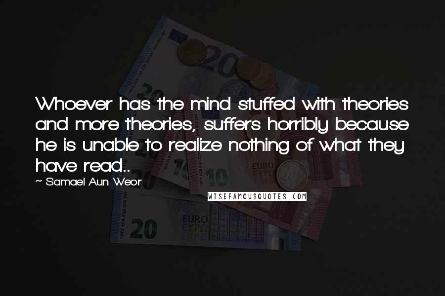 Samael Aun Weor Quotes: Whoever has the mind stuffed with theories and more theories, suffers horribly because he is unable to realize nothing of what they have read..