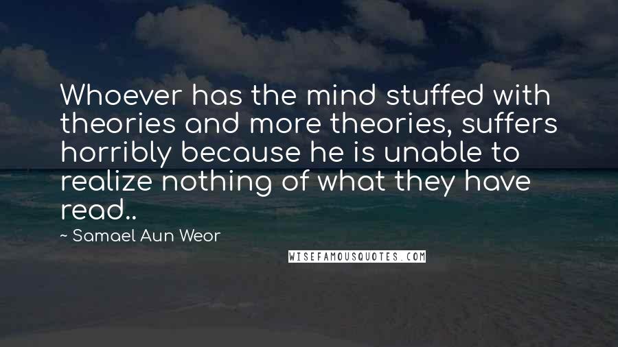 Samael Aun Weor Quotes: Whoever has the mind stuffed with theories and more theories, suffers horribly because he is unable to realize nothing of what they have read..