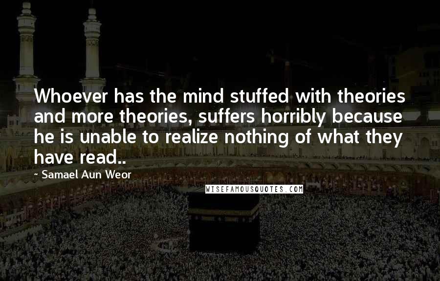 Samael Aun Weor Quotes: Whoever has the mind stuffed with theories and more theories, suffers horribly because he is unable to realize nothing of what they have read..