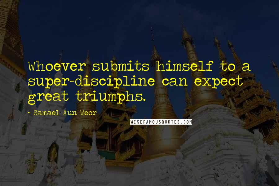 Samael Aun Weor Quotes: Whoever submits himself to a super-discipline can expect great triumphs.